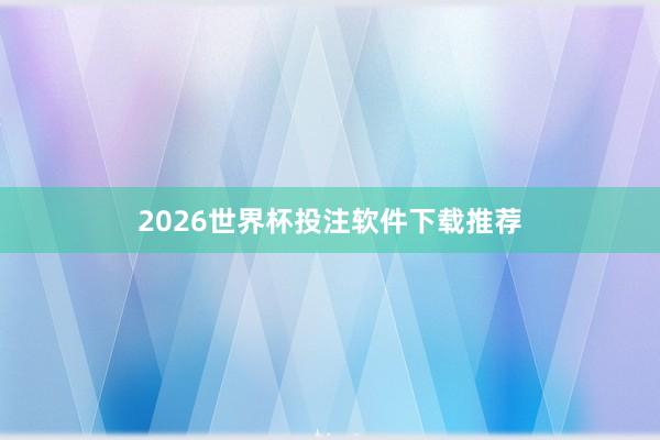 2026世界杯投注软件下载推荐
