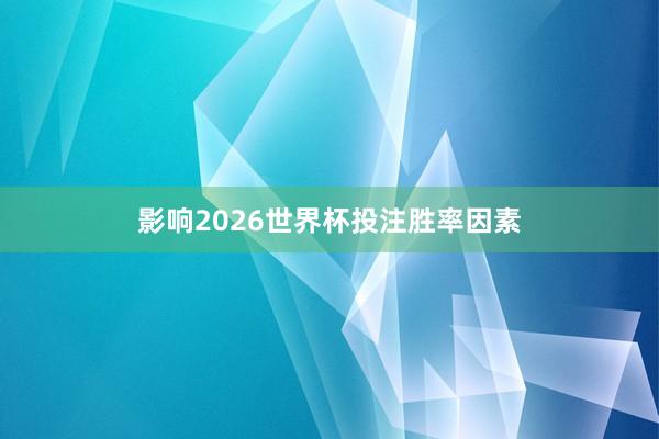 影响2026世界杯投注胜率因素