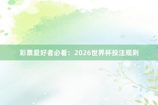 彩票爱好者必看：2026世界杯投注规则