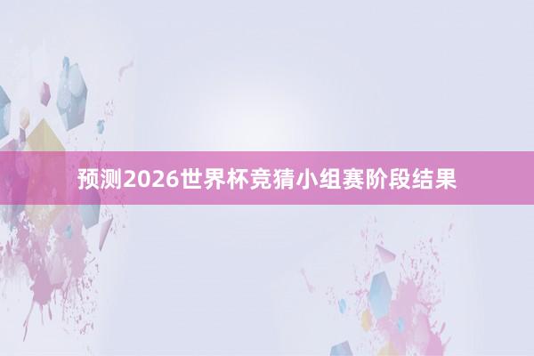 预测2026世界杯竞猜小组赛阶段结果