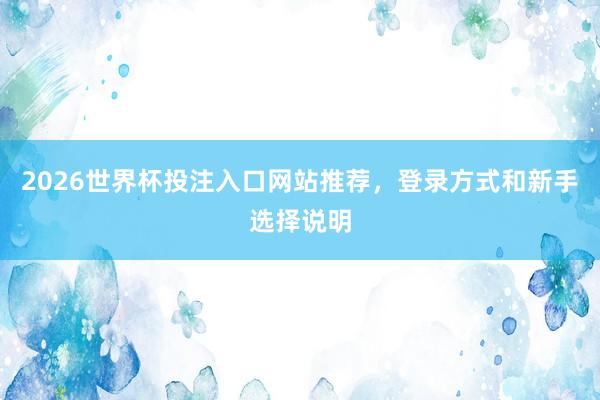 2026世界杯投注入口网站推荐，登录方式和新手选择说明