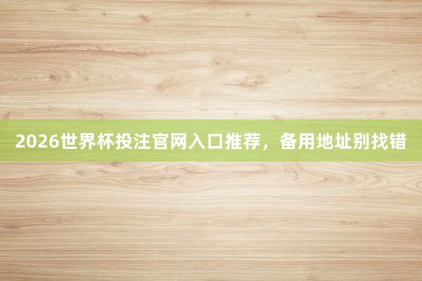 2026世界杯投注官网入口推荐，备用地址别找错