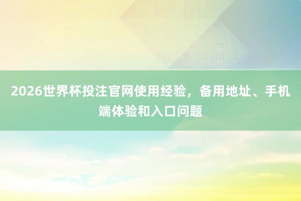 2026世界杯投注官网使用经验，备用地址、手机端体验和入口问题