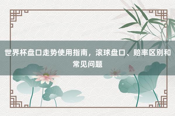 世界杯盘口走势使用指南，滚球盘口、赔率区别和常见问题