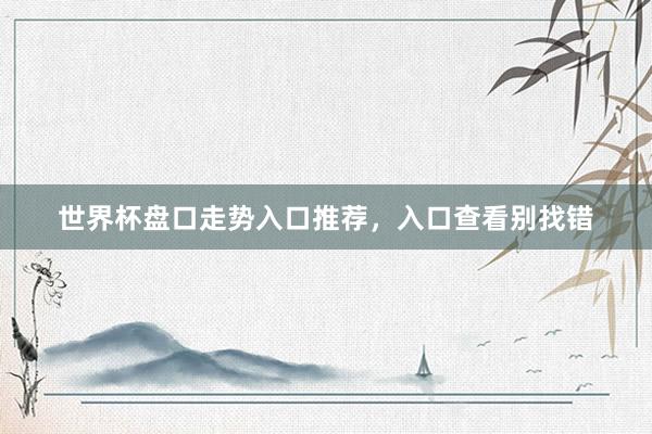 世界杯盘口走势入口推荐，入口查看别找错