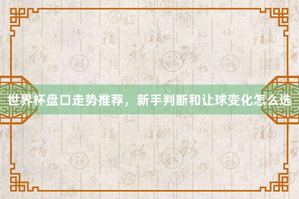 世界杯盘口走势推荐，新手判断和让球变化怎么选