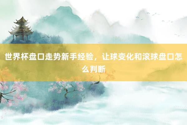 世界杯盘口走势新手经验，让球变化和滚球盘口怎么判断