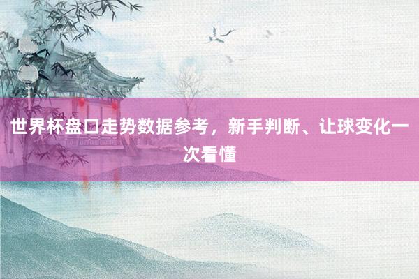 世界杯盘口走势数据参考，新手判断、让球变化一次看懂