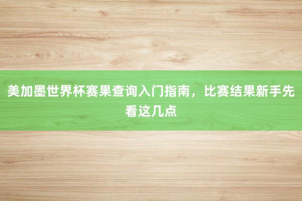 美加墨世界杯赛果查询入门指南，比赛结果新手先看这几点