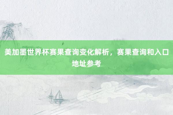 美加墨世界杯赛果查询变化解析，赛果查询和入口地址参考