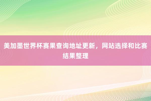 美加墨世界杯赛果查询地址更新，网站选择和比赛结果整理