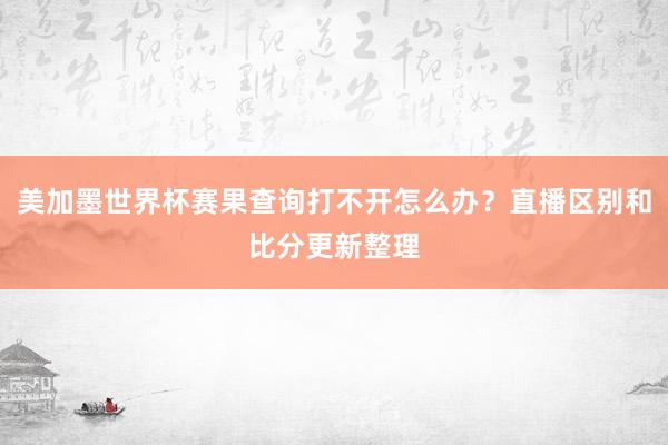 美加墨世界杯赛果查询打不开怎么办？直播区别和比分更新整理