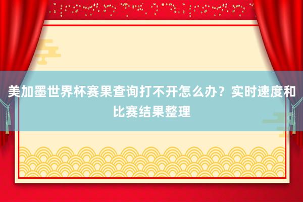 美加墨世界杯赛果查询打不开怎么办？实时速度和比赛结果整理