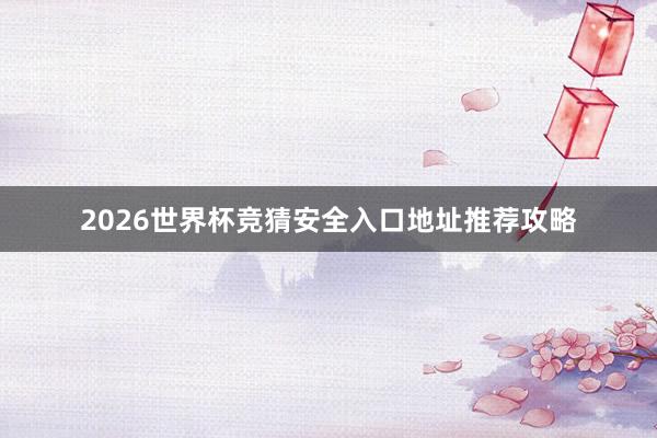 2026世界杯竞猜安全入口地址推荐攻略