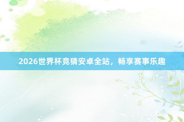 2026世界杯竞猜安卓全站，畅享赛事乐趣