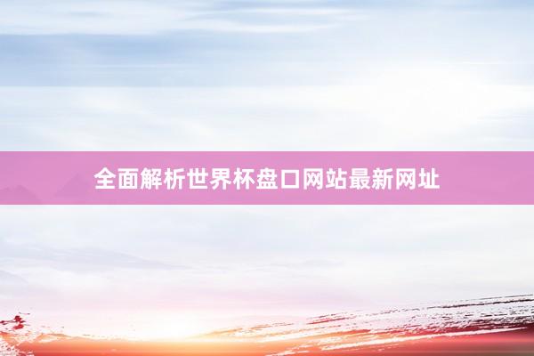 全面解析世界杯盘口网站最新网址