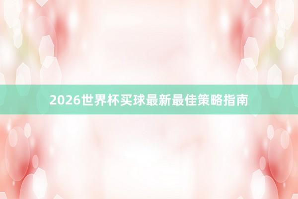 2026世界杯买球最新最佳策略指南