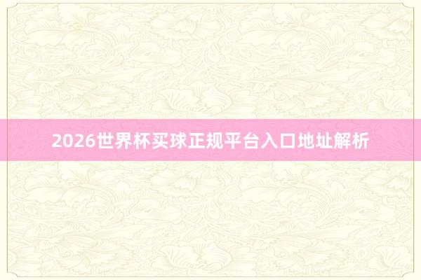 2026世界杯买球正规平台入口地址解析