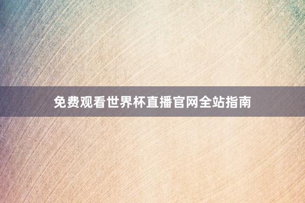 免费观看世界杯直播官网全站指南